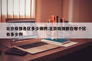 北京疫情各区多少病例:北京疫情都在哪个区有多少例