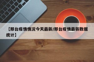 【邢台疫情情况今天最新/邢台疫情最新数据统计】