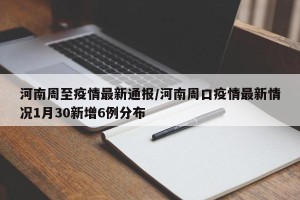 河南周至疫情最新通报/河南周口疫情最新情况1月30新增6例分布