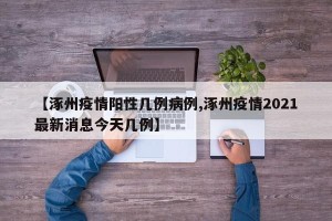 【涿州疫情阳性几例病例,涿州疫情2021最新消息今天几例】