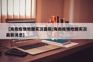 【海南疫情地图实况最新/海南疫情地图实况最新消息】