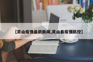 【灵山疫情最新新闻,灵山县疫情防控】