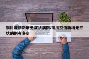 铜川疫情新增无症状病例:铜川疫情新增无症状病例有多少