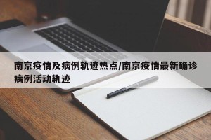南京疫情及病例轨迹热点/南京疫情最新确诊病例活动轨迹
