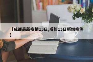 【成都最新疫情13日,成都13日新增病例】