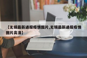 【无锡最新通报疫情图片,无锡最新通报疫情图片高清】