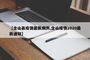 【含山县疫情最新病例,含山疫情2020最新通知】