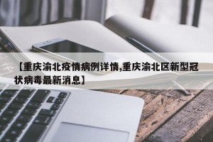 【重庆渝北疫情病例详情,重庆渝北区新型冠状病毒最新消息】