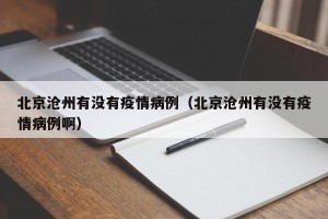 北京沧州有没有疫情病例（北京沧州有没有疫情病例啊）