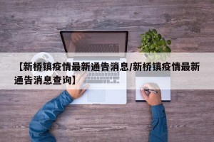 【新桥镇疫情最新通告消息/新桥镇疫情最新通告消息查询】