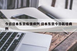 今日日本东京疫情病例:日本东京今日新增病例