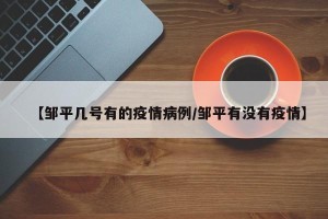 【邹平几号有的疫情病例/邹平有没有疫情】