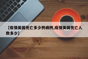 【疫情美国死亡多少例病例,疫情美国死亡人数多少】