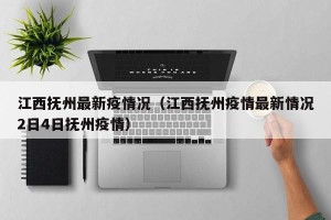 江西抚州最新疫情况（江西抚州疫情最新情况2日4日抚州疫情）