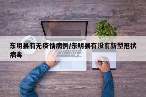 东明县有无疫情病例/东明县有没有新型冠状病毒