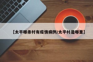 【太平哪条村有疫情病例/太平村是哪里】
