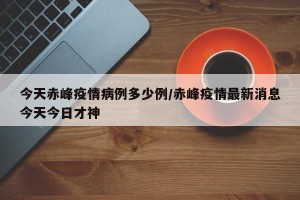 今天赤峰疫情病例多少例/赤峰疫情最新消息今天今日才神