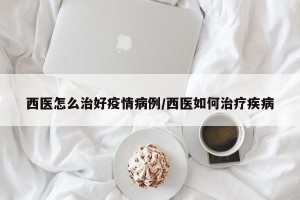 西医怎么治好疫情病例/西医如何治疗疾病