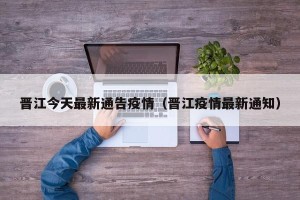 晋江今天最新通告疫情（晋江疫情最新通知）