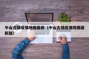 中山古镇疫情地图最新（中山古镇疫情地图最新版）