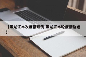 【黑龙江本次疫情病例,黑龙江本轮疫情轨迹】