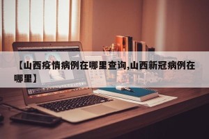【山西疫情病例在哪里查询,山西新冠病例在哪里】