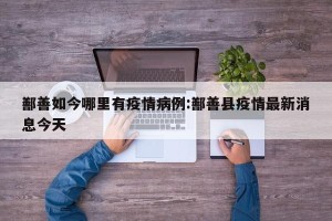 鄯善如今哪里有疫情病例:鄯善县疫情最新消息今天
