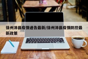 徐州沛县疫情通告最新/徐州沛县疫情防控最新政策
