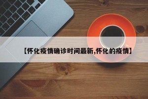 【怀化疫情确诊时间最新,怀化的疫情】