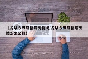 【龙华今天疫情病例情况/龙华今天疫情病例情况怎么样】