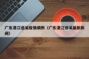 广东湛江遂溪疫情病例（广东湛江遂溪最新新闻）