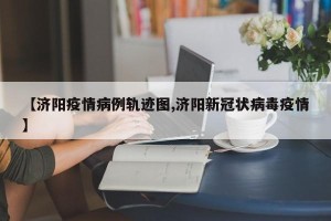 【济阳疫情病例轨迹图,济阳新冠状病毒疫情】