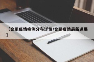 【合肥疫情病例分布详情/合肥疫情最新进展】