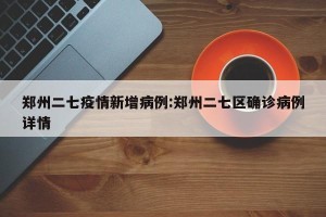 郑州二七疫情新增病例:郑州二七区确诊病例详情