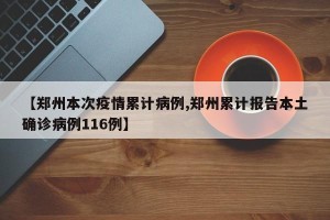 【郑州本次疫情累计病例,郑州累计报告本土确诊病例116例】