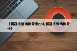 【新冠疫情病例分享ppt/新冠疫情病例分析】