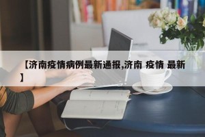 【济南疫情病例最新通报,济南 疫情 最新】