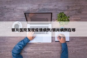 银川医院发现疫情病例/银川病例在哪