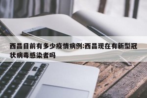 西昌目前有多少疫情病例:西昌现在有新型冠状病毒感染者吗