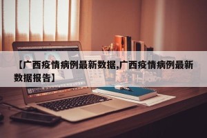 【广西疫情病例最新数据,广西疫情病例最新数据报告】