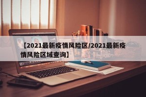 【2021最新疫情风险区/2021最新疫情风险区域查询】