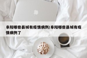 阜阳哪些县城有疫情病例/阜阳哪些县城有疫情病例了