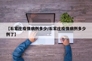 【石家庄疫情病例多少/石家庄疫情病例多少例了】