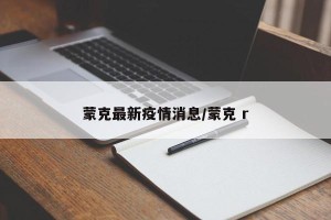 蒙克最新疫情消息/蒙克 r