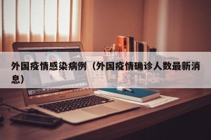 外国疫情感染病例（外国疫情确诊人数最新消息）
