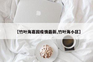 【竹叶海嘉园疫情最新,竹叶海小区】