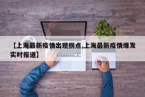 【上海最新疫情出现拐点,上海最新疫情爆发实时报道】