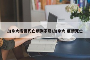 加拿大疫情死亡病例家属/加拿大 疫情死亡