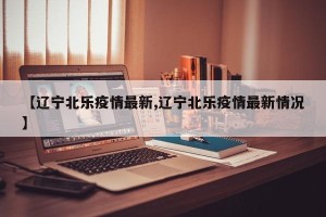 【辽宁北乐疫情最新,辽宁北乐疫情最新情况】