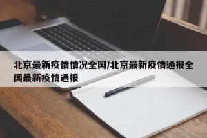 北京最新疫情情况全国/北京最新疫情通报全国最新疫情通报